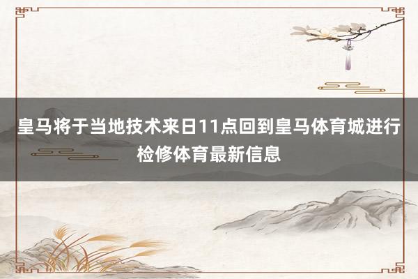 皇马将于当地技术来日11点回到皇马体育城进行检修体育最新信息