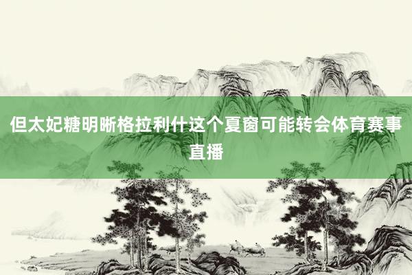 但太妃糖明晰格拉利什这个夏窗可能转会体育赛事直播