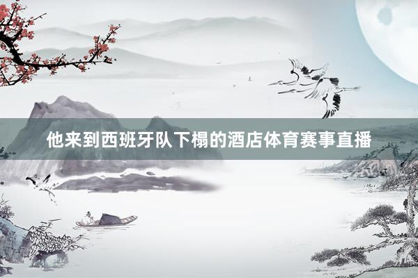 他来到西班牙队下榻的酒店体育赛事直播
