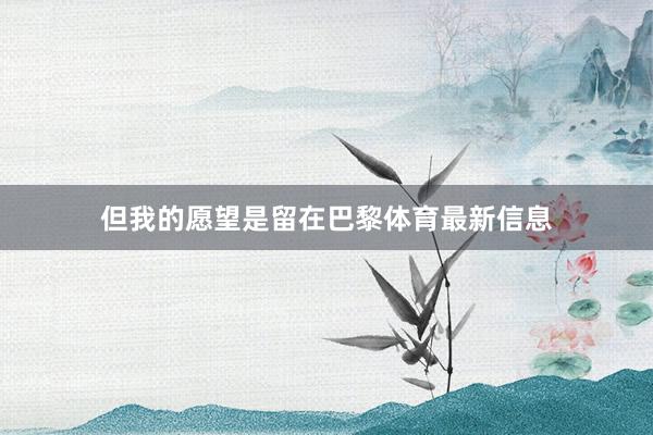 但我的愿望是留在巴黎体育最新信息