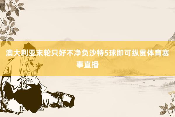 澳大利亚末轮只好不净负沙特5球即可纵贯体育赛事直播