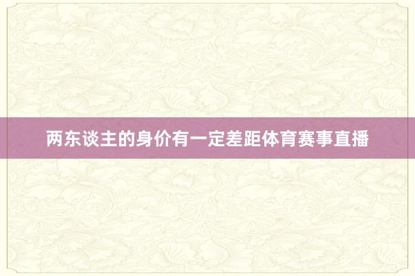 两东谈主的身价有一定差距体育赛事直播