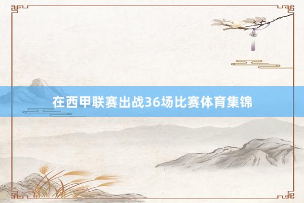 在西甲联赛出战36场比赛体育集锦