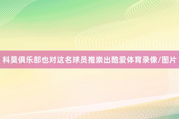 科莫俱乐部也对这名球员推崇出酷爱体育录像/图片