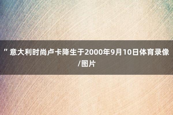 ”意大利时尚卢卡降生于2000年9月10日体育录像/图片