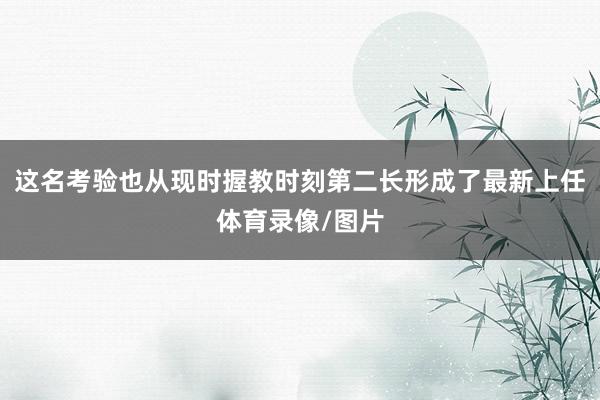 这名考验也从现时握教时刻第二长形成了最新上任体育录像/图片