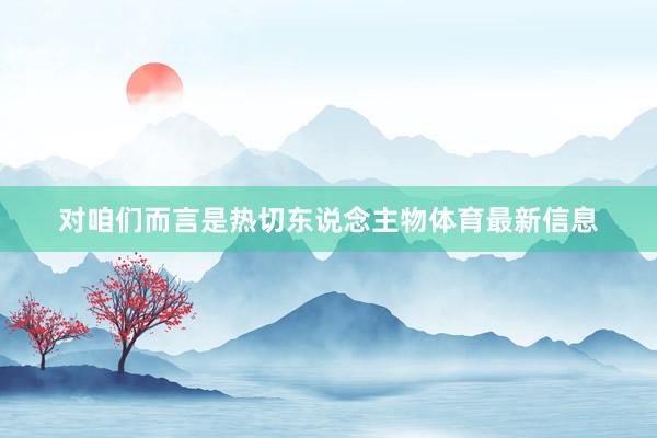 对咱们而言是热切东说念主物体育最新信息