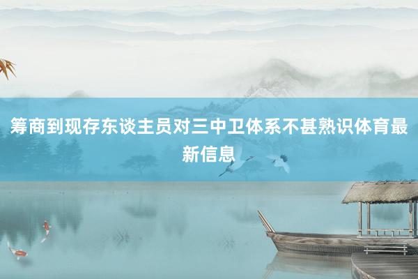 筹商到现存东谈主员对三中卫体系不甚熟识体育最新信息