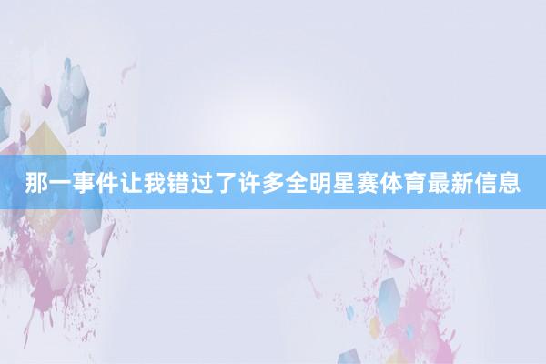 那一事件让我错过了许多全明星赛体育最新信息