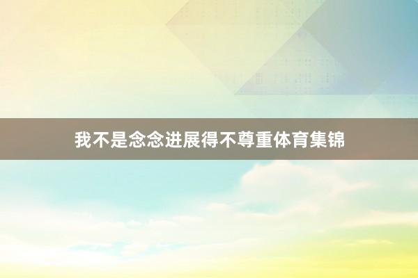 我不是念念进展得不尊重体育集锦