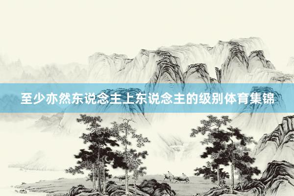 至少亦然东说念主上东说念主的级别体育集锦