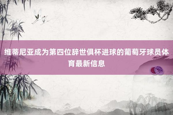 维蒂尼亚成为第四位辞世俱杯进球的葡萄牙球员体育最新信息