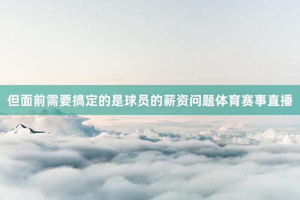 但面前需要搞定的是球员的薪资问题体育赛事直播
