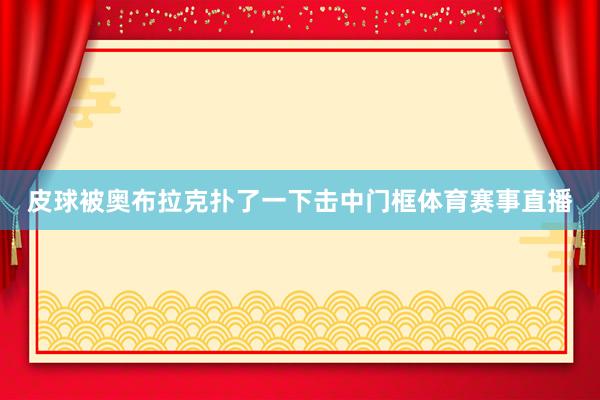 皮球被奥布拉克扑了一下击中门框体育赛事直播