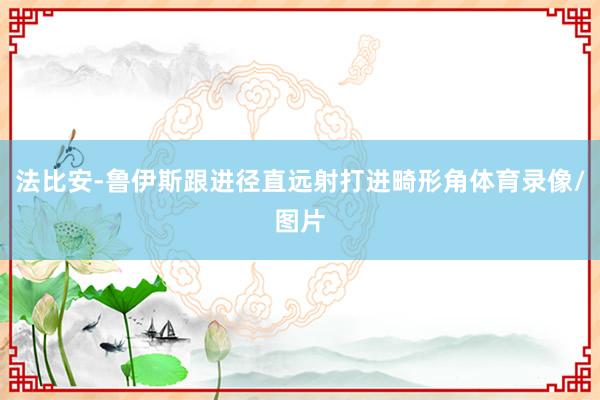 法比安-鲁伊斯跟进径直远射打进畸形角体育录像/图片