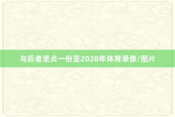 与后者坚贞一份至2028年体育录像/图片