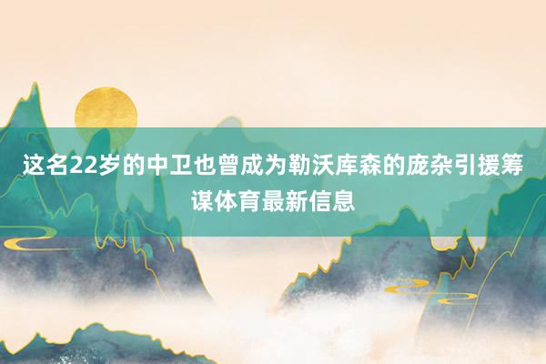 这名22岁的中卫也曾成为勒沃库森的庞杂引援筹谋体育最新信息