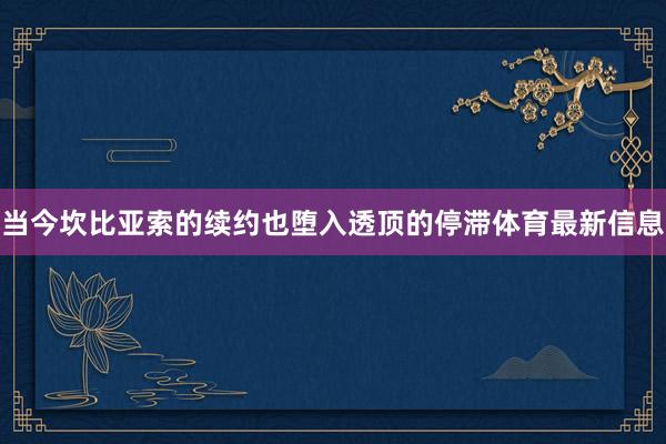 当今坎比亚索的续约也堕入透顶的停滞体育最新信息