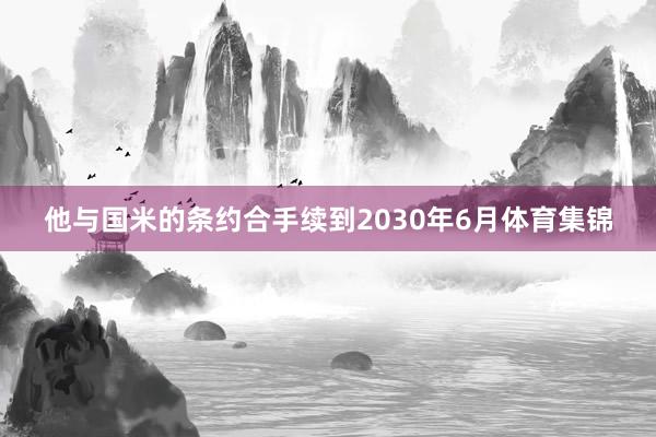 他与国米的条约合手续到2030年6月体育集锦