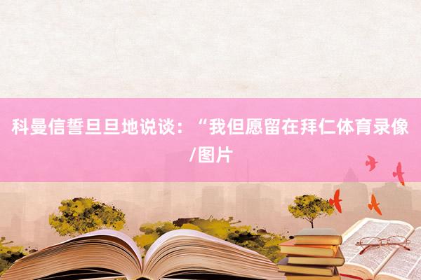 科曼信誓旦旦地说谈：“我但愿留在拜仁体育录像/图片