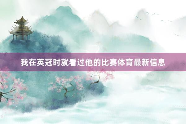 我在英冠时就看过他的比赛体育最新信息