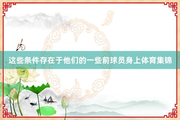 这些条件存在于他们的一些前球员身上体育集锦