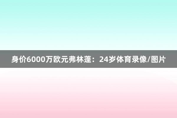 身价6000万欧元弗林蓬：24岁体育录像/图片
