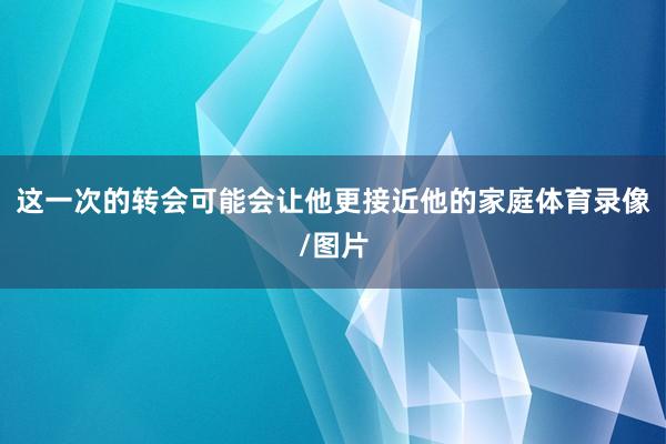 这一次的转会可能会让他更接近他的家庭体育录像/图片