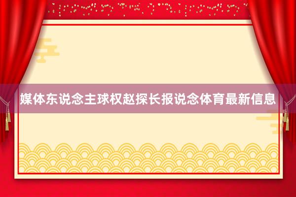 媒体东说念主球权赵探长报说念体育最新信息