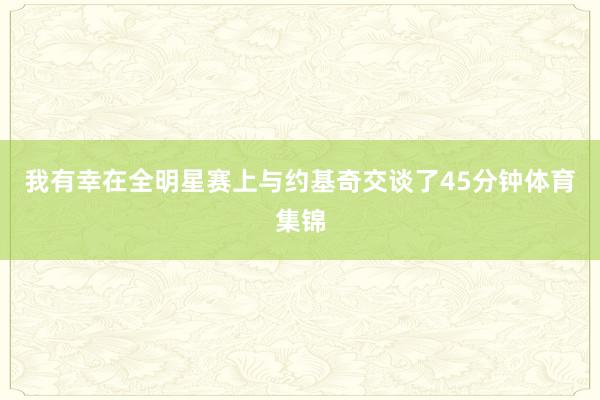 我有幸在全明星赛上与约基奇交谈了45分钟体育集锦