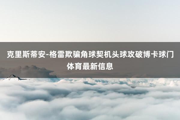 克里斯蒂安-格雷欺骗角球契机头球攻破博卡球门体育最新信息