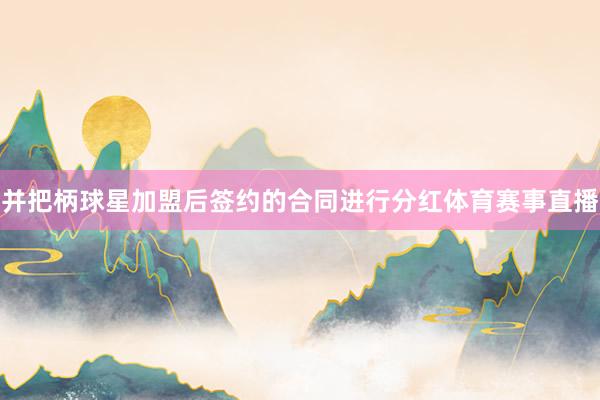 并把柄球星加盟后签约的合同进行分红体育赛事直播