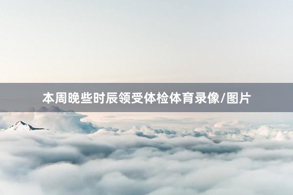 本周晚些时辰领受体检体育录像/图片