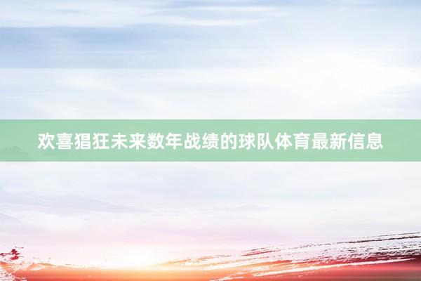 欢喜猖狂未来数年战绩的球队体育最新信息