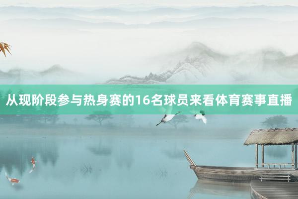 从现阶段参与热身赛的16名球员来看体育赛事直播
