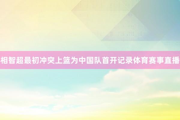 相智超最初冲突上篮为中国队首开记录体育赛事直播
