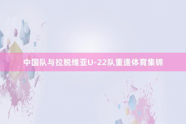 中国队与拉脱维亚U-22队重逢体育集锦
