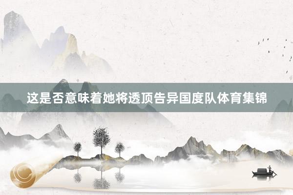 这是否意味着她将透顶告异国度队体育集锦