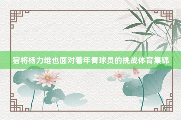 宿将杨力维也面对着年青球员的挑战体育集锦