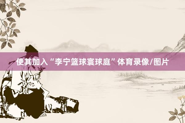 使其加入“李宁篮球寰球庭”体育录像/图片