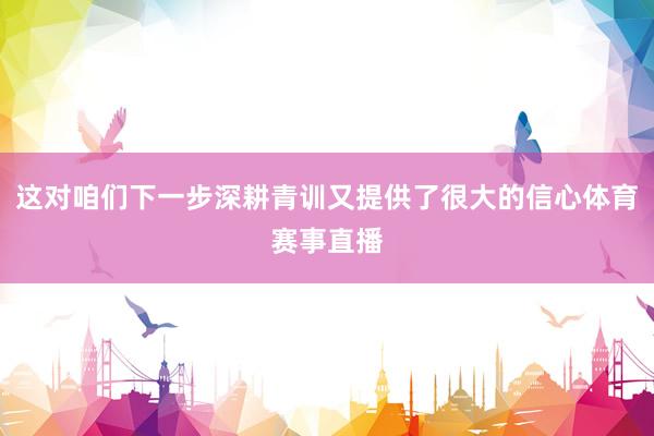 这对咱们下一步深耕青训又提供了很大的信心体育赛事直播