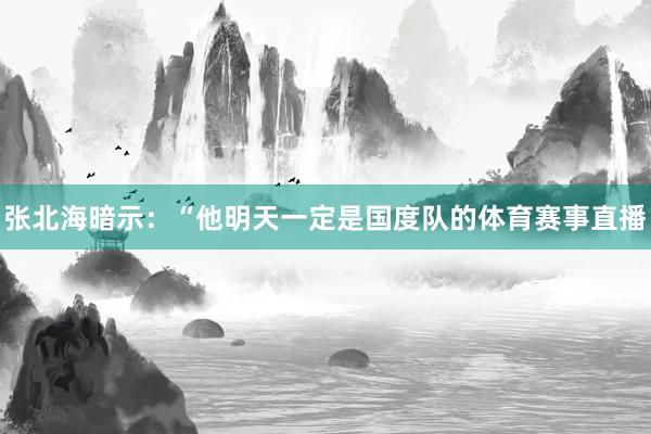 张北海暗示：“他明天一定是国度队的体育赛事直播