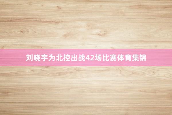 刘晓宇为北控出战42场比赛体育集锦