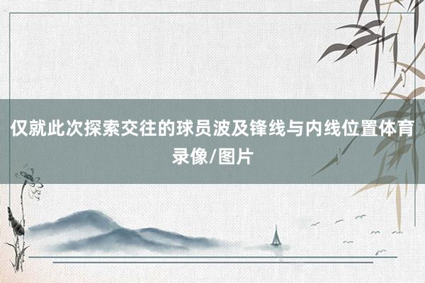仅就此次探索交往的球员波及锋线与内线位置体育录像/图片