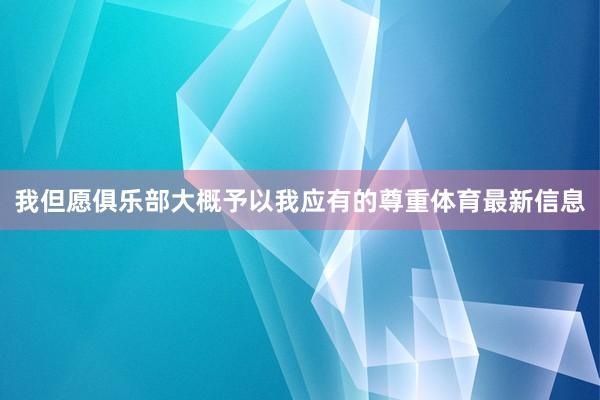 我但愿俱乐部大概予以我应有的尊重体育最新信息