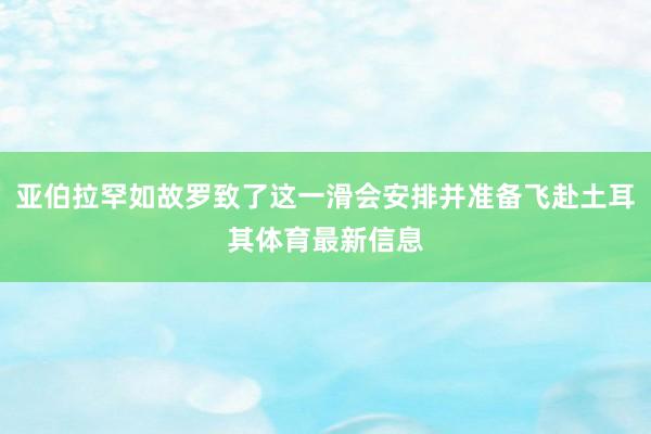 亚伯拉罕如故罗致了这一滑会安排并准备飞赴土耳其体育最新信息
