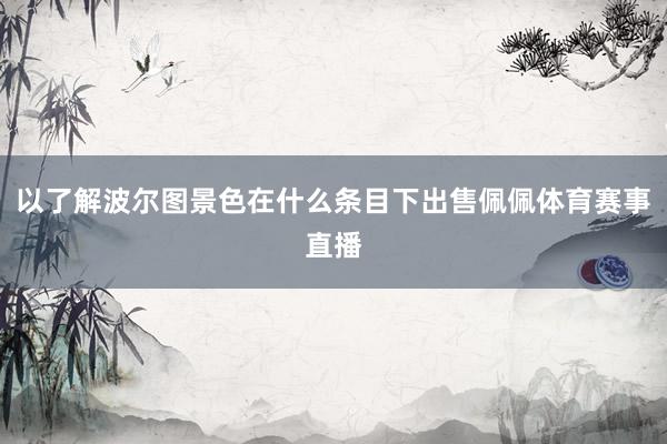 以了解波尔图景色在什么条目下出售佩佩体育赛事直播