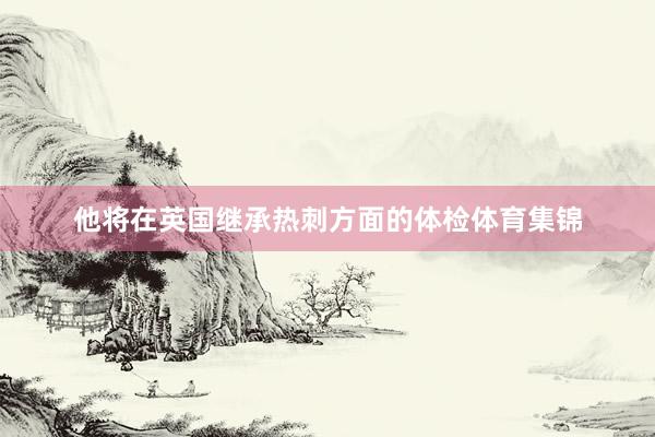 他将在英国继承热刺方面的体检体育集锦