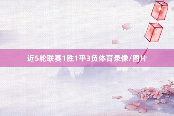 近5轮联赛1胜1平3负体育录像/图片