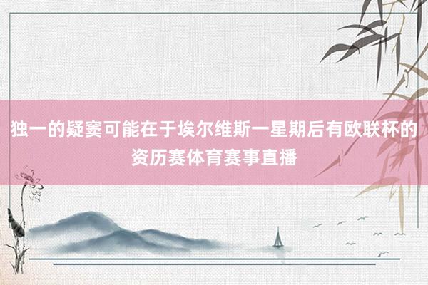 独一的疑窦可能在于埃尔维斯一星期后有欧联杯的资历赛体育赛事直播